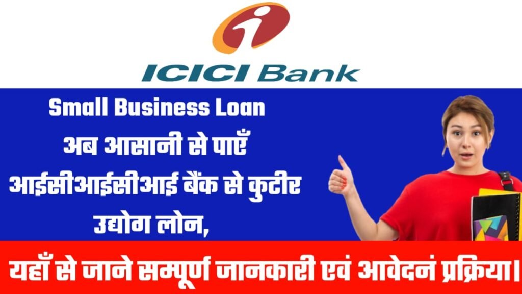 ICICI Bank Small Business Loan: अब आसानी से पाएँ आईसीआईसीआई बैंक से कुटीर उद्योग लोन, यहाँ से जाने सम्पूर्ण जानकारी एवं आवेदनं प्रक्रिया।
